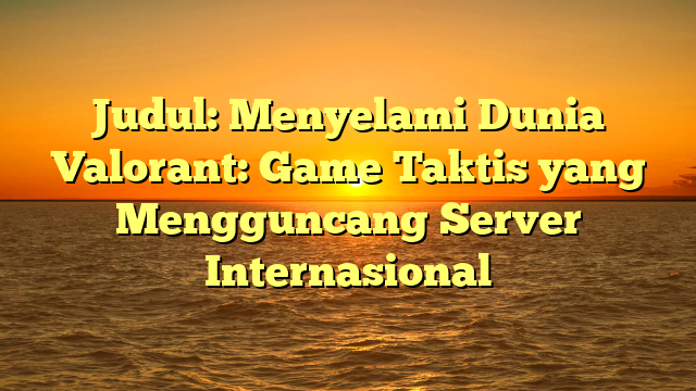 Judul: Menyelami Dunia Valorant: Game Taktis yang Mengguncang Server Internasional