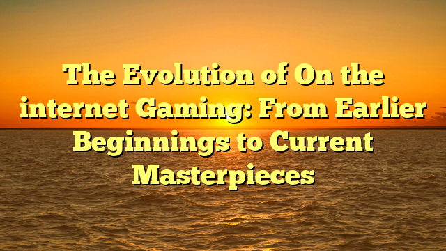 The Evolution of On the internet Gaming: From Earlier Beginnings to Current Masterpieces