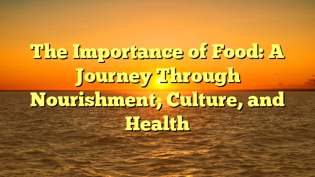 The Importance of Food: A Journey Through Nourishment, Culture, and Health