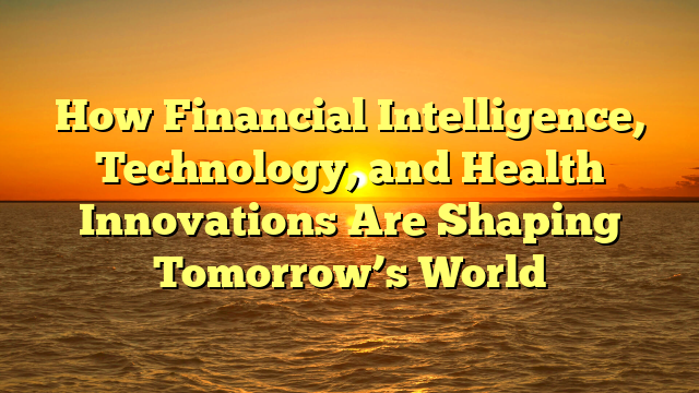 How Financial Intelligence, Technology, and Health Innovations Are Shaping Tomorrow’s World